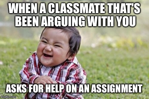 Evil Toddler Meme | WHEN A CLASSMATE THAT'S BEEN ARGUING WITH YOU ASKS FOR HELP ON AN ASSIGNMENT | image tagged in memes,evil toddler | made w/ Imgflip meme maker