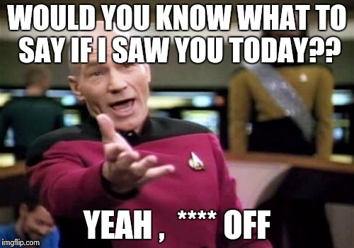Picard Wtf | WOULD YOU KNOW WHAT TO SAY IF I SAW YOU TODAY?? YEAH ,  **** OFF | image tagged in memes,picard wtf | made w/ Imgflip meme maker