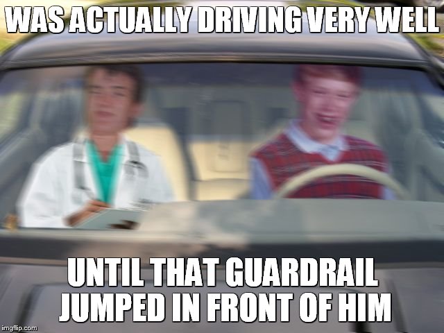 BLB driving test | WAS ACTUALLY DRIVING VERY WELL UNTIL THAT GUARDRAIL JUMPED IN FRONT OF HIM | image tagged in blb driving test | made w/ Imgflip meme maker