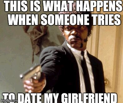 Say That Again I Dare You Meme | THIS IS WHAT HAPPENS WHEN SOMEONE TRIES TO DATE MY GIRLFRIEND | image tagged in memes,say that again i dare you | made w/ Imgflip meme maker