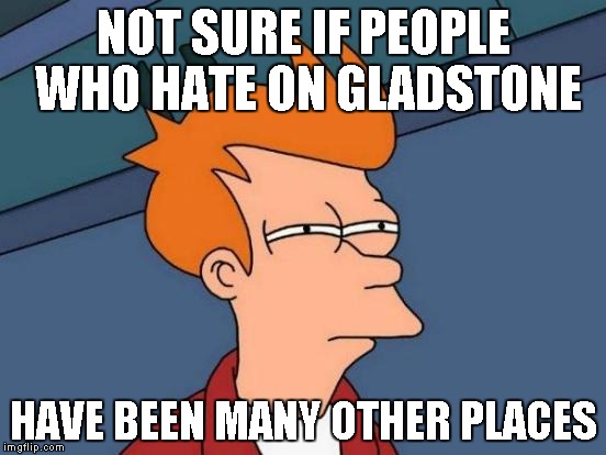 Futurama Fry | NOT SURE IF PEOPLE WHO HATE ON GLADSTONE HAVE BEEN MANY OTHER PLACES | image tagged in memes,futurama fry | made w/ Imgflip meme maker