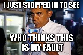 Barack Sipping Soda | I JUST STOPPED IN TO SEE WHO THINKS THIS IS MY FAULT | image tagged in barack sipping soda | made w/ Imgflip meme maker