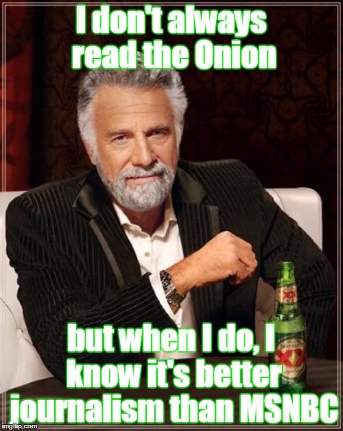 ...or cnn | I don't always read the Onion but when I do, I know it's better journalism than MSNBC | image tagged in memes,the most interesting man in the world | made w/ Imgflip meme maker