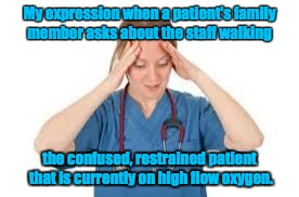 nurse | My expression when a patient's family member asks about the staff walking the confused, restrained patient that is currently on high flow ox | image tagged in nurse | made w/ Imgflip meme maker
