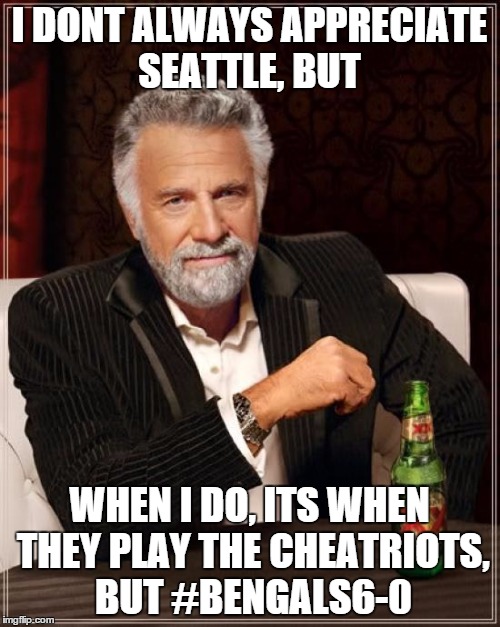 The Most Interesting Man In The World Meme | I DONT ALWAYS APPRECIATE SEATTLE, BUT WHEN I DO, ITS WHEN THEY PLAY THE CHEATRIOTS, BUT #BENGALS6-0 | image tagged in memes,the most interesting man in the world | made w/ Imgflip meme maker