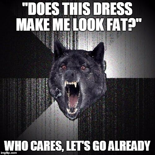 "DOES THIS DRESS MAKE ME LOOK FAT?" WHO CARES, LET'S GO ALREADY | made w/ Imgflip meme maker