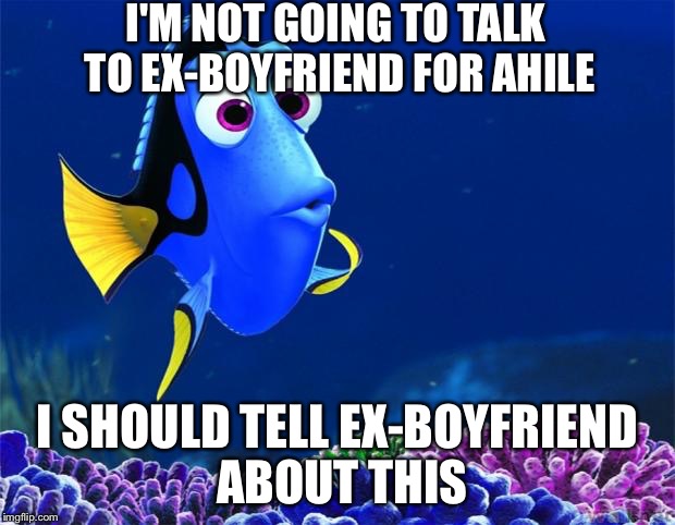 Dory | I'M NOT GOING TO TALK TO EX-BOYFRIEND FOR AHILE I SHOULD TELL EX-BOYFRIEND ABOUT THIS | image tagged in dory,TrollXChromosomes | made w/ Imgflip meme maker