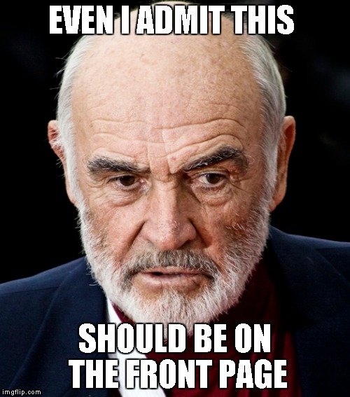 Sean Connery | EVEN I ADMIT THIS SHOULD BE ON THE FRONT PAGE | image tagged in sean connery | made w/ Imgflip meme maker