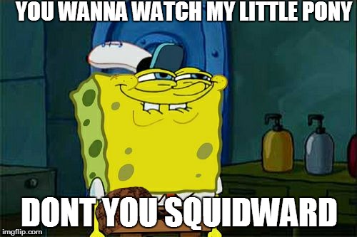 Don't You Squidward | YOU WANNA WATCH MY LITTLE PONY DONT YOU SQUIDWARD | image tagged in memes,dont you squidward,scumbag | made w/ Imgflip meme maker