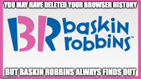 YOU MAY HAVE DELETED YOUR BROWSER HISTORY BUT BASKIN ROBBINS ALWAYS FINDS OUT | image tagged in baskin robbins always finds out | made w/ Imgflip meme maker