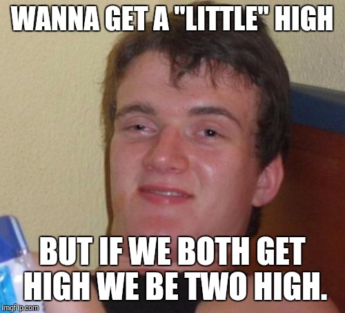 10 Guy Meme | WANNA GET A "LITTLE" HIGH BUT IF WE BOTH GET HIGH WE BE TWO HIGH. | image tagged in memes,10 guy | made w/ Imgflip meme maker