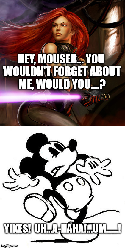 Mara Jade vs. Disney | HEY, MOUSER... YOU WOULDN'T FORGET ABOUT ME, WOULD YOU....? YIKES!  UH...A-HAHA!...UM......! | image tagged in mara jade,disney,mickey mouse,star wars,episode 7,episode vii | made w/ Imgflip meme maker