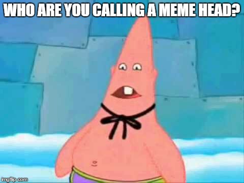 Patrick meme head  | WHO ARE YOU CALLING A MEME HEAD? | image tagged in spongebob,patrick star,meme head,funny meme | made w/ Imgflip meme maker