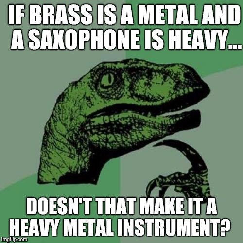 A saxophone is a heavy metal instrument. | IF BRASS IS A METAL AND A SAXOPHONE IS HEAVY... DOESN'T THAT MAKE IT A HEAVY METAL INSTRUMENT? | image tagged in memes,philosoraptor,music | made w/ Imgflip meme maker