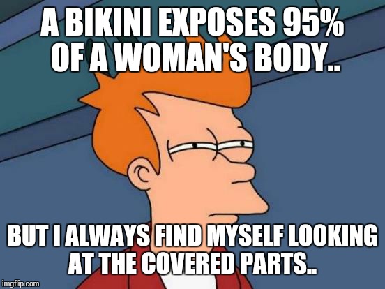 Futurama Fry | A BIKINI EXPOSES 95% OF A WOMAN'S BODY.. BUT I ALWAYS FIND MYSELF LOOKING AT THE COVERED PARTS.. | image tagged in memes,futurama fry | made w/ Imgflip meme maker