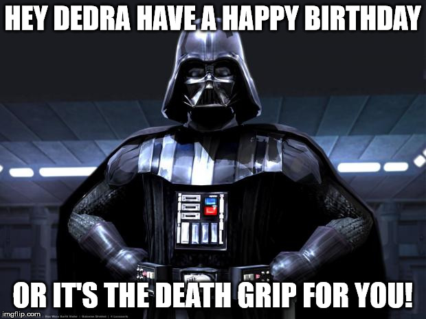 Disney Star Wars | HEY DEDRA HAVE A HAPPY BIRTHDAY OR IT'S THE DEATH GRIP FOR YOU! | image tagged in disney star wars | made w/ Imgflip meme maker