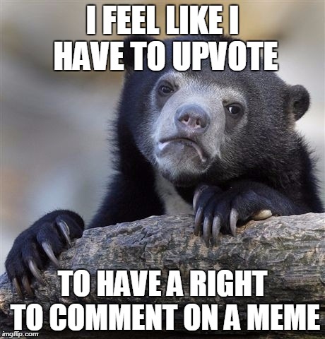 I guess it's just courtesy  | I FEEL LIKE I HAVE TO UPVOTE TO HAVE A RIGHT TO COMMENT ON A MEME | image tagged in memes,confession bear | made w/ Imgflip meme maker