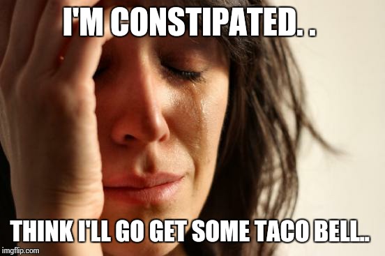 First World Problems Meme | I'M CONSTIPATED. . THINK I'LL GO GET SOME TACO BELL.. | image tagged in memes,first world problems | made w/ Imgflip meme maker