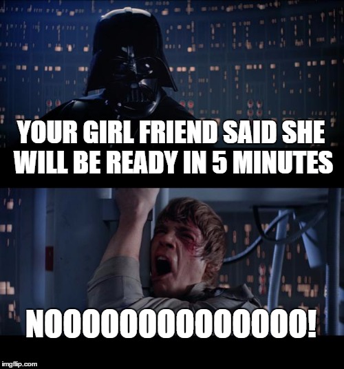 Star Wars No | YOUR GIRL FRIEND SAID SHE WILL BE READY IN 5 MINUTES NOOOOOOOOOOOOOO! | image tagged in memes,star wars no | made w/ Imgflip meme maker