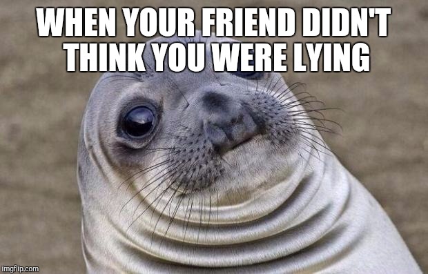 Awkward Moment Sealion Meme | WHEN YOUR FRIEND DIDN'T THINK YOU WERE LYING | image tagged in memes,awkward moment sealion | made w/ Imgflip meme maker