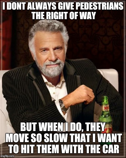 The Most Interesting Man In The World Meme | I DONT ALWAYS GIVE PEDESTRIANS THE RIGHT OF WAY BUT WHEN I DO, THEY MOVE SO SLOW THAT I WANT TO HIT THEM WITH THE CAR | image tagged in memes,the most interesting man in the world | made w/ Imgflip meme maker