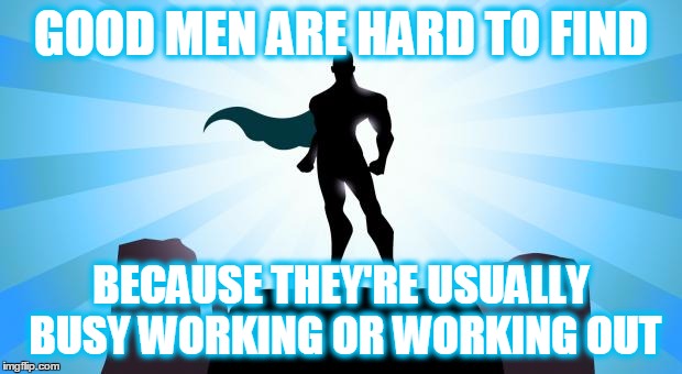 Superhero | GOOD MEN ARE HARD TO FIND BECAUSE THEY'RE USUALLY BUSY WORKING OR WORKING OUT | image tagged in superhero | made w/ Imgflip meme maker