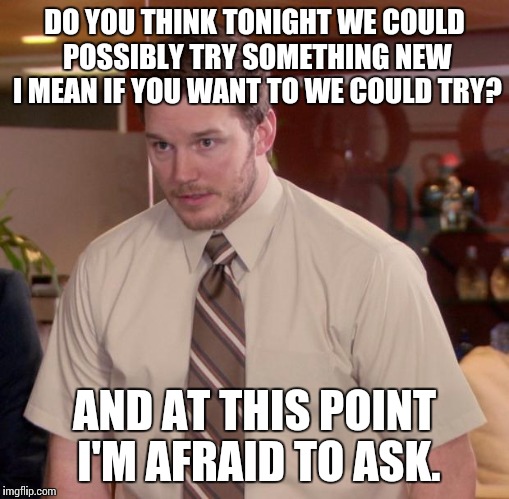 Afraid To Ask Andy Meme | DO YOU THINK TONIGHT WE COULD POSSIBLY TRY SOMETHING NEW I MEAN IF YOU WANT TO WE COULD TRY? AND AT THIS POINT I'M AFRAID TO ASK. | image tagged in memes,afraid to ask andy | made w/ Imgflip meme maker