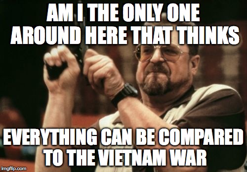 Am I The Only One Around Here | AM I THE ONLY ONE AROUND HERE THAT THINKS EVERYTHING CAN BE COMPARED TO THE VIETNAM WAR | image tagged in memes,am i the only one around here | made w/ Imgflip meme maker