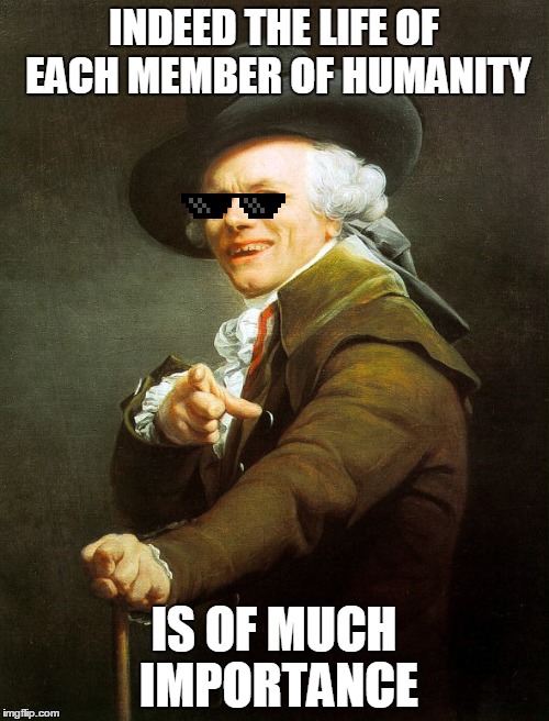 INDEED THE LIFE OF EACH MEMBER OF HUMANITY IS OF MUCH IMPORTANCE | made w/ Imgflip meme maker