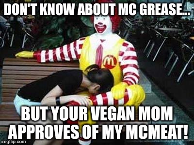 mcbeejer | DON'T KNOW ABOUT MC GREASE... BUT YOUR VEGAN MOM APPROVES OF MY MCMEAT! | image tagged in mcbeejer | made w/ Imgflip meme maker