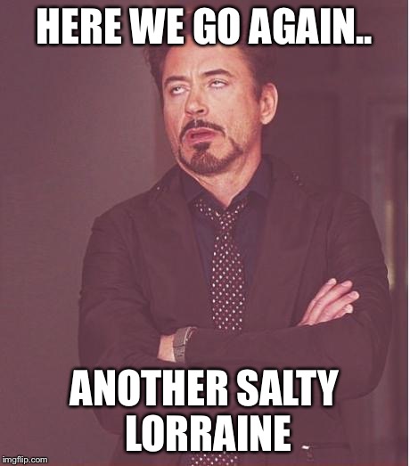 Face You Make Robert Downey Jr Meme | HERE WE GO AGAIN.. ANOTHER SALTY LORRAINE | image tagged in memes,face you make robert downey jr | made w/ Imgflip meme maker