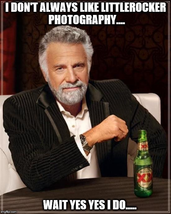 The Most Interesting Man In The World | I DON'T ALWAYS LIKE LITTLEROCKER PHOTOGRAPHY.... WAIT YES YES I DO..... | image tagged in memes,the most interesting man in the world | made w/ Imgflip meme maker