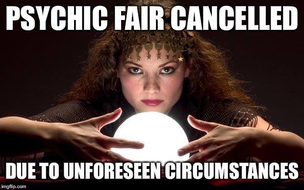 Psychic with Crystal Ball | PSYCHIC FAIR CANCELLED DUE TO UNFORESEEN CIRCUMSTANCES | image tagged in psychic with crystal ball | made w/ Imgflip meme maker