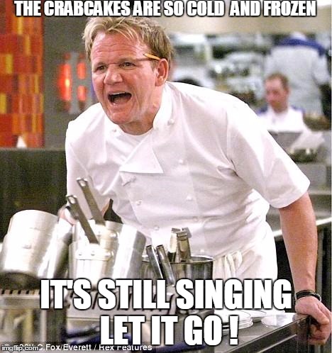 Chef Gordon Ramsay | THE CRABCAKES ARE SO COLD  AND FROZEN IT'S STILL SINGING LET IT GO ! | image tagged in memes,chef gordon ramsay | made w/ Imgflip meme maker