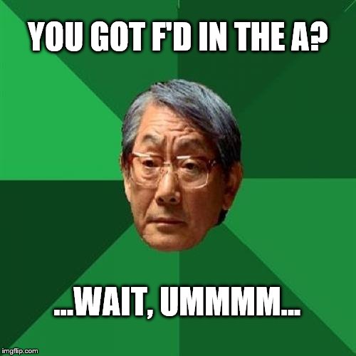 Mixed Emotions High Expectations Asian Father Torn Between Shame and Pride | YOU GOT F'D IN THE A? ...WAIT, UMMMM... | image tagged in memes,high expectations asian father | made w/ Imgflip meme maker