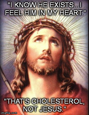 Jesus | "I KNOW HE EXISTS...I FEEL HIM IN MY HEART." "THAT'S CHOLESTEROL, NOT JESUS." | image tagged in jesus | made w/ Imgflip meme maker