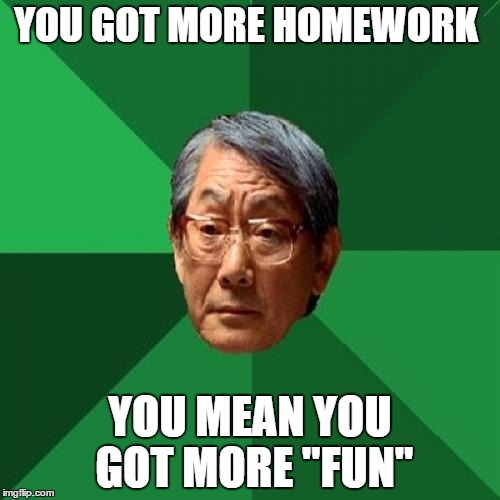 High Expectations Asian Father | YOU GOT MORE HOMEWORK YOU MEAN YOU GOT MORE "FUN" | image tagged in memes,high expectations asian father | made w/ Imgflip meme maker