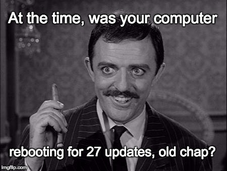 Gomez Addams | At the time, was your computer rebooting for 27 updates, old chap? | image tagged in gomez addams | made w/ Imgflip meme maker
