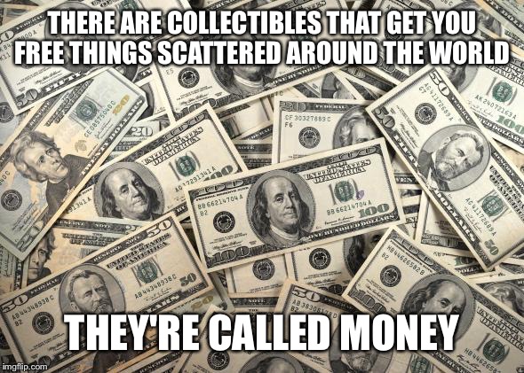 Money | THERE ARE COLLECTIBLES THAT GET YOU FREE THINGS SCATTERED AROUND THE WORLD THEY'RE CALLED MONEY | image tagged in memes,money | made w/ Imgflip meme maker