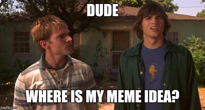 Dude where is my? | DUDE WHERE IS MY MEME IDEA? | image tagged in dude where is my | made w/ Imgflip meme maker