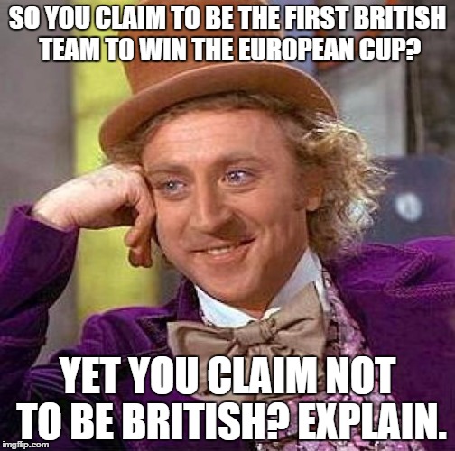 Creepy Condescending Wonka | SO YOU CLAIM TO BE THE FIRST BRITISH TEAM TO WIN THE EUROPEAN CUP? YET YOU CLAIM NOT TO BE BRITISH? EXPLAIN. | image tagged in memes,creepy condescending wonka | made w/ Imgflip meme maker