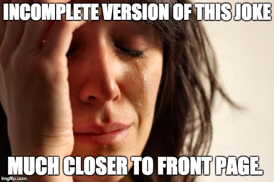 First World Problems Meme | INCOMPLETE VERSION OF THIS JOKE MUCH CLOSER TO FRONT PAGE. | image tagged in memes,first world problems | made w/ Imgflip meme maker