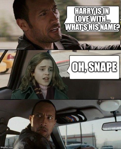 The Rock driving Hermione | HARRY IS IN LOVE WITH... WHAT'S HIS NAME? OH, SNAPE | image tagged in the rock driving hermione | made w/ Imgflip meme maker