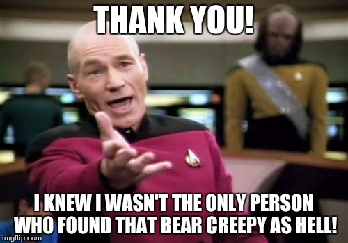 Picard Wtf Meme | THANK YOU! I KNEW I WASN'T THE ONLY PERSON WHO FOUND THAT BEAR CREEPY AS HELL! | image tagged in memes,picard wtf | made w/ Imgflip meme maker