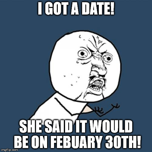 Y U No Meme | I GOT A DATE! SHE SAID IT WOULD BE ON FEBUARY 30TH! | image tagged in memes,y u no | made w/ Imgflip meme maker