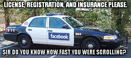 May as well arrest me... | LICENSE, REGISTRATION, AND INSURANCE PLEASE. SIR DO YOU KNOW HOW FAST YOU WERE SCROLLING? | image tagged in memes,facebook,funny,cops | made w/ Imgflip meme maker