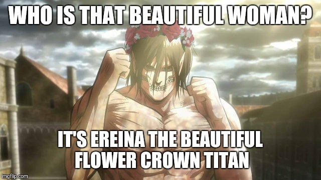 The beautiful flower crown titan  | WHO IS THAT BEAUTIFUL WOMAN? IT'S EREINA THE BEAUTIFUL FLOWER CROWN TITAN | image tagged in memes,aot | made w/ Imgflip meme maker