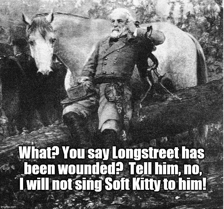 General Lee will not sing Soft Kitty! | What? You say Longstreet has been wounded?  Tell him, no, I will not sing Soft Kitty to him! | image tagged in civil war,robert e lee | made w/ Imgflip meme maker