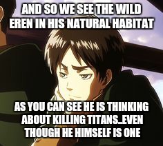 Aot wilderness the wild eren | AND SO WE SEE THE WILD EREN IN HIS NATURAL HABITAT AS YOU CAN SEE HE IS THINKING ABOUT KILLING TITANS..EVEN THOUGH HE HIMSELF IS ONE | image tagged in attack on titan,aot,funny | made w/ Imgflip meme maker