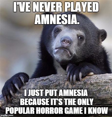 Confession Bear Meme | I'VE NEVER PLAYED AMNESIA. I JUST PUT AMNESIA BECAUSE IT'S THE ONLY POPULAR HORROR GAME I KNOW | image tagged in memes,confession bear | made w/ Imgflip meme maker